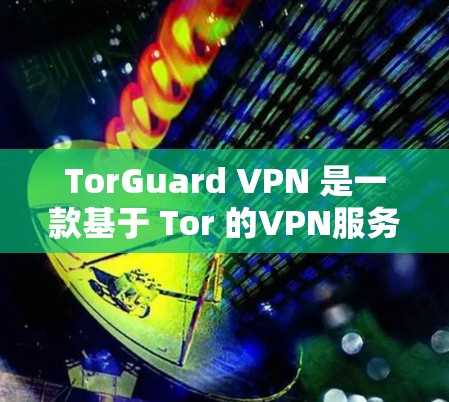 TorGuard VPN 是一款基于 Tor 的VPN服务，旨在提供安全和隐私的网络连接。以下是一步步的下载和安装指南