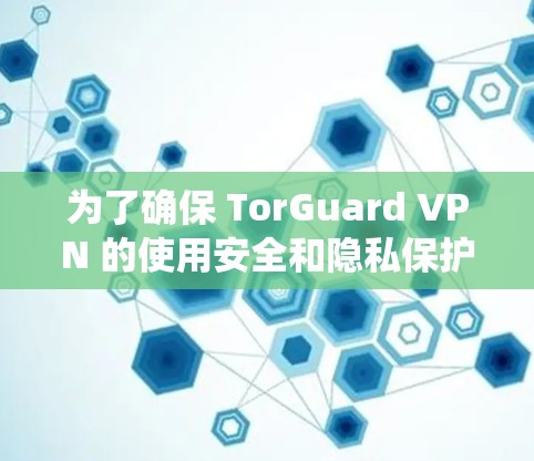 为了确保 TorGuard VPN 的使用安全和隐私保护,以下是一个系统化的指南,涵盖了 TorGuard 的隐私功能和安全设置方法 为了确保 TorGuard VPN 的使用安全和隐私保护,以下是一个系统化的指南,涵盖了 TorGuard 的隐私功能和安全设置方法