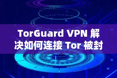 TorGuard VPN 解决如何连接 Tor 被封威胁的挑战 TorGuard VPN 解决如何连接 Tor 被封威胁的挑战