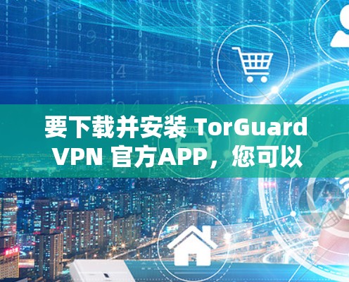 要下载并安装 TorGuard VPN 官方APP，您可以按照以下步骤操作