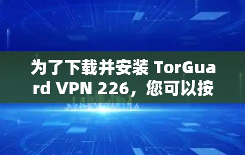 为了下载并安装 TorGuard VPN 226，您可以按照以下步骤操作