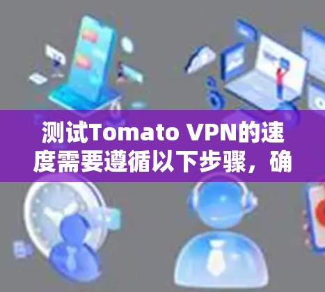 测试Tomato VPN的速度需要遵循以下步骤,确保配置正确,并保持耐心等待结果 测试Tomato VPN的速度需要遵循以下步骤,确保配置正确,并保持耐心等待结果