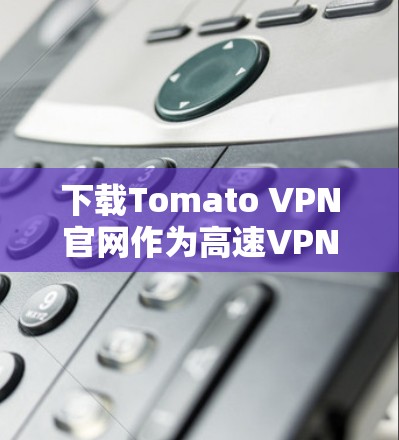 下载Tomato VPN官网作为高速VPN加速器，可以按照以下步骤进行