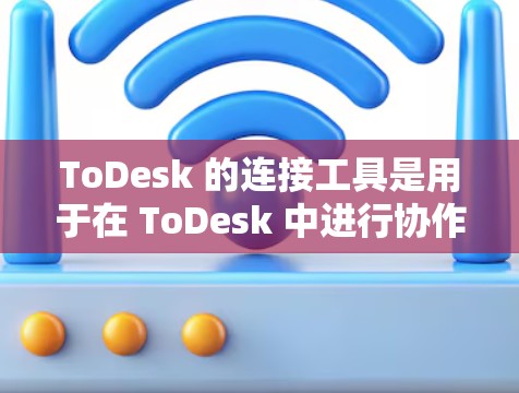 ToDesk 的连接工具是用于在 ToDesk 中进行协作操作的工具，帮助用户在多场景协作中更好地管理协作关系。以下是一个详细指南，帮助你了解如何使用 ToDesk 的连接工具