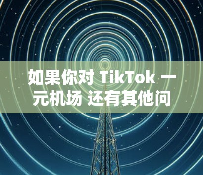如果你对 TikTok 一元<strong>机场</strong> 还有其他问题，欢迎继续提问！