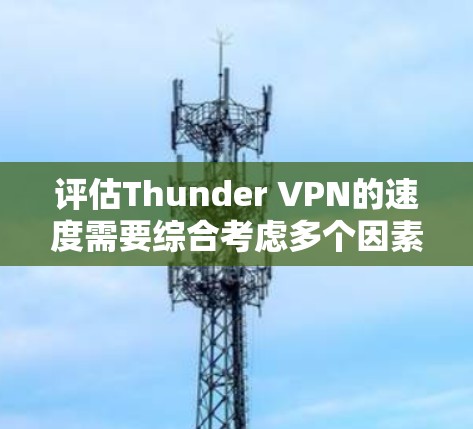 评估Thunder VPN的速度需要综合考虑多个因素，以下是一些详细的步骤和建议