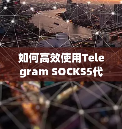 如何高效使用Telegram SOCKS5代理，从配置到优化
