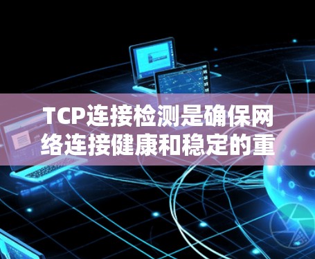 TCP连接检测是确保网络连接健康和稳定的重要功能，涉及拥塞检测和NAT检测，需掌握其基本原理和实现步骤。以下是详细的总结和步骤指南