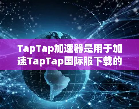 TapTap加速器是用于加速TapTap国际服下载的工具,用户可以在国际服平台上传自己的资源后,通过TapTap加速器将这些资源加速下载。以下是连接TapTap加速器到TapTap国际服的步骤 TapTap加速器是用于加速TapTap国际服下载的工具,用户可以在国际服平台上传自己的资源后,通过TapTap加速器将这些资源加速下载。以下是连接TapTap加速器到TapTap国际服的步骤