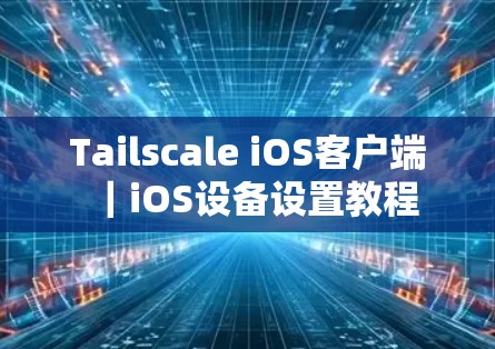 Tailscale iOS客户端｜iOS设备设置教程