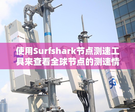 使用Surfshark节点测速工具来查看全球节点的测速情况,可以按照以下步骤进行 使用Surfshark节点测速工具来查看全球节点的测速情况,可以按照以下步骤进行