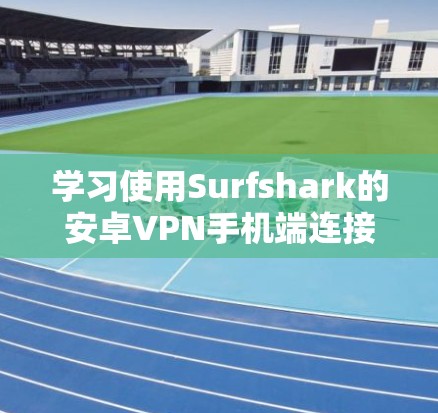 学习使用Surfshark的安卓VPN手机端连接,可以按照以下步骤进行 学习使用Surfshark的安卓VPN手机端连接,可以按照以下步骤进行