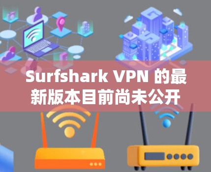 Surfshark VPN 的最新版本目前尚未公开,但根据公开的信息,旧版本的版本号可以参考官方网站或官方渠道获取。如果您需要最新的版本,建议访问其官方网站或更新渠道获取最新信息 Surfshark VPN 的最新版本目前尚未公开,但根据公开的信息,旧版本的版本号可以参考官方网站或官方渠道获取。如果您需要最新的版本,建议访问其官方网站或更新渠道获取最新信息