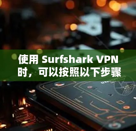 使用 Surfshark VPN 时,可以按照以下步骤操作 使用 Surfshark VPN 时,可以按照以下步骤操作