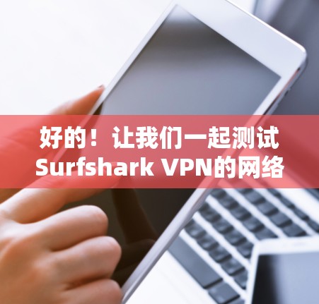 好的!让我们一起测试Surfshark VPN的网络质量。以下是一个详细的步骤指南,帮助你测试该VPN的网络质量 好的!让我们一起测试Surfshark VPN的网络质量。以下是一个详细的步骤指南,帮助你测试该VPN的网络质量