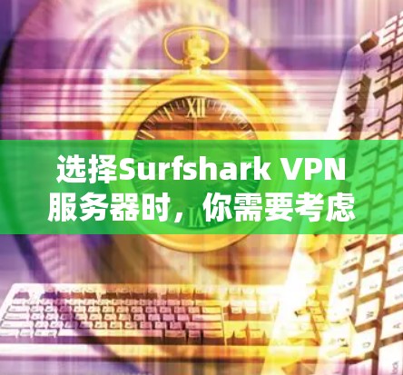 选择Surfshark VPN服务器时，你需要考虑以下几个关键因素