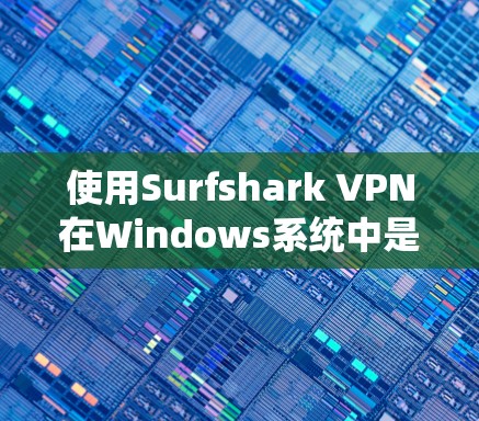 使用Surfshark VPN在Windows系统中是一个安全且方便的VPN解决方案。以下是一个详细且结构化的指南，帮助你轻松上手