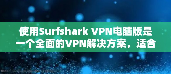使用Surfshark VPN电脑版是一个全面的VPN解决方案，适合需要安全和高效访问网络的用户。以下是详细的步骤指南，帮助您顺利完成安装和使用