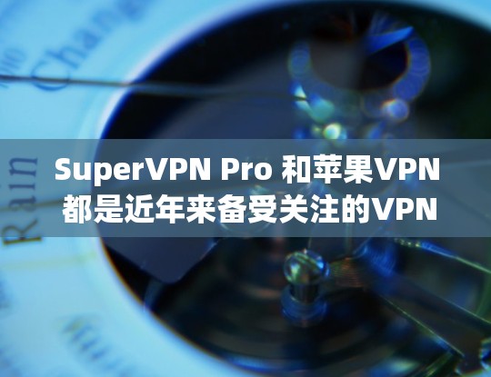 SuperVPN Pro 和苹果VPN 都是近年来备受关注的VPN服务，但它们各有特点和适用场景。以下是对两者的主要比较