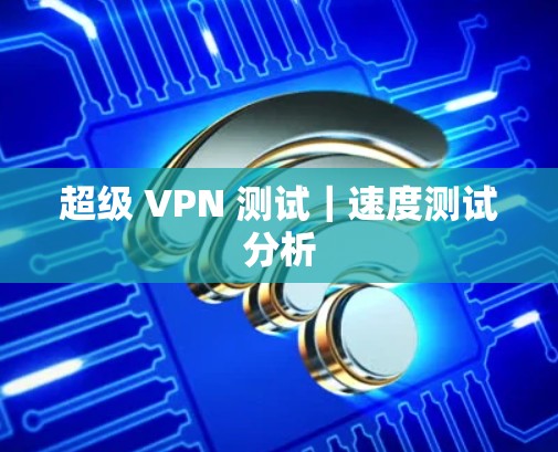 超级 VPN 测试｜速度测试分析