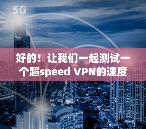 好的!让我们一起测试一个超speed VPN的速度。以下是一个详细的超speed VPN速度测试指南,帮助你了解如何测试和优化你的VPN连接速度 好的!让我们一起测试一个超speed VPN的速度。以下是一个详细的超speed VPN速度测试指南,帮助你了解如何测试和优化你的VPN连接速度