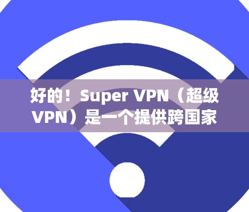 好的！Super VPN（超级VPN）是一个提供跨国家访问的VPN服务，允许用户访问任何国家的网络服务，包括海外。如果您想了解如何<strong>科学上网</strong>和使用海外连接，以下是一些关键点