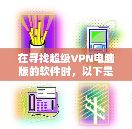 在寻找超级VPN电脑版的软件时，以下是一些推荐，每个推荐都有其独特的功能和适用场景
