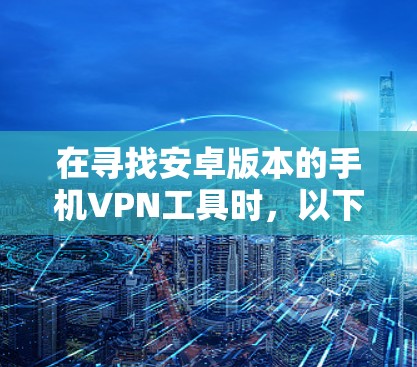 在寻找安卓版本的手机VPN工具时，以下是一些推荐的选项，每个工具都有其适用场景和特点，帮助您根据需求选择合适的解决方案