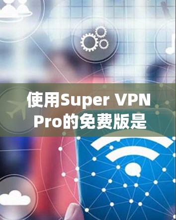 使用Super VPN Pro的免费版是一个全面的网络访问工具，提供多种功能和设置选项。以下是具体的步骤指南，帮助您高效地使用该工具
