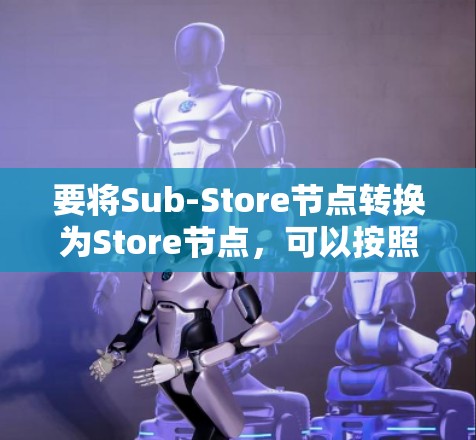 要将Sub-Store节点转换为Store节点，可以按照以下步骤进行操作