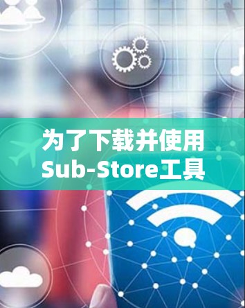 为了下载并使用Sub-Store工具，请按照以下步骤操作