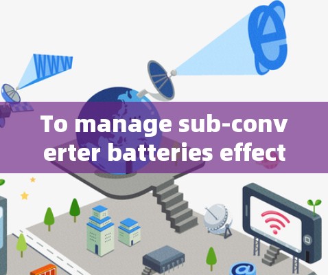 To manage sub-converter batteries effectively,follow these steps and considerations: