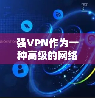 强VPN作为一种高级的网络VPN技术,其功能和安全性在当前技术框架下具有显著优势。以下是对强VPN功能的评测 强VPN作为一种高级的网络VPN技术,其功能和安全性在当前技术框架下具有显著优势。以下是对强VPN功能的评测