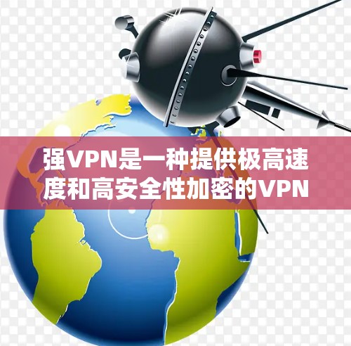 强VPN是一种提供极高速度和高安全性加密的VPN服务，适合需要实时连接、加密视频、流媒体和视频会议的用户。以下是对强VPN的推荐，综合考虑用户需求、使用场景、加密强度、连接速度和安全性