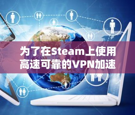 为了在Steam上使用高速可靠的VPN加速工具，以下是详细的步骤指南