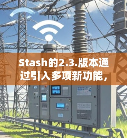 Stash的2.3.版本通过引入多项新功能，显著提升了用户体验和系统功能覆盖。以下是该版本的主要更新和特点