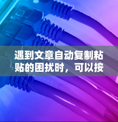 遇到文章自动复制粘贴的困扰时，可以按照以下步骤逐步解决