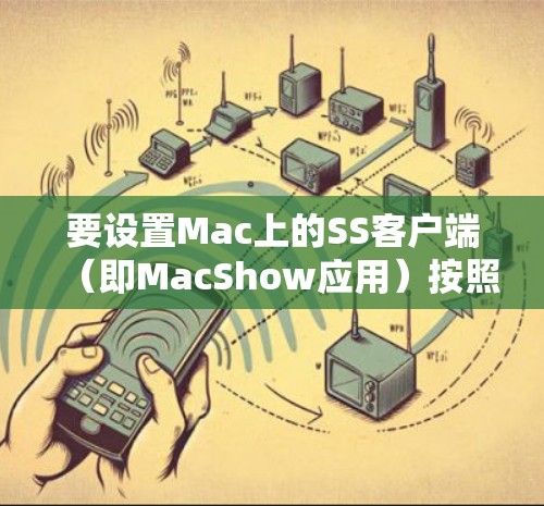 要设置Mac上的SS客户端（即MacShow应用）按照以下步骤进行