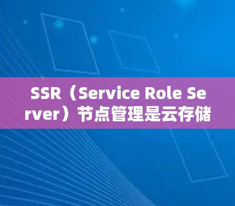 SSR（Service Role Server）节点管理是云存储服务中一种重要的操作，用于管理SSO（服务角色对）中的各个存储节点。以下是对SSR节点管理的详细总结
