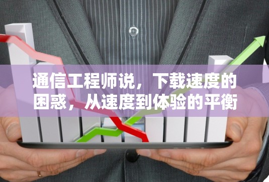 通信工程师说,下载速度的困惑,从速度到体验的平衡之道 通信工程师说,下载速度的困惑,从速度到体验的平衡之道