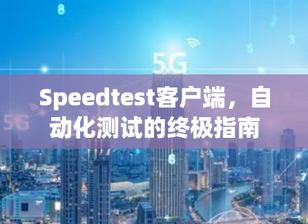 Speedtest客户端,自动化测试的终极指南 Speedtest客户端,自动化测试的终极指南
