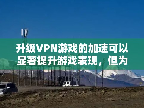 升级VPN游戏的加速可以显著提升游戏表现，但为了安全起见，最好在加速后关闭所有加速条目。以下是一些快速升级VPN游戏加速的建议