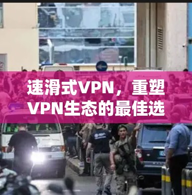 速滑式VPN,重塑VPN生态的最佳选择 速滑式VPN,重塑VPN生态的最佳选择