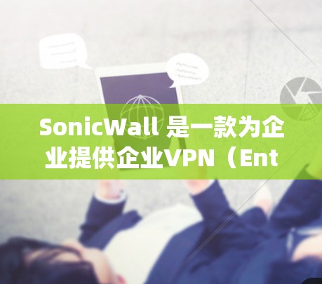 SonicWall 是一款为企业提供企业VPN（Enterprise VPN）服务的工具，旨在为企业提供安全、可靠的网络通信解决方案。以下是关于SonicWall作为企业VPN的分析和建议