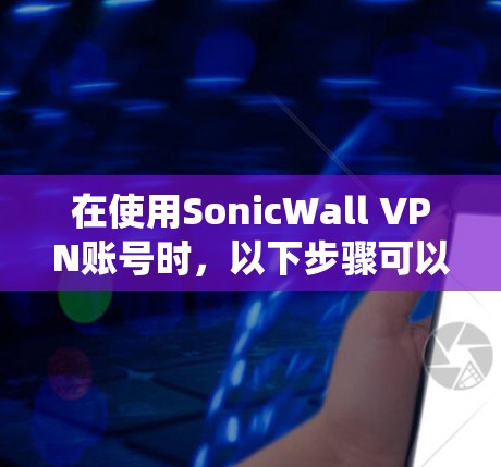 在使用SonicWall VPN账号时,以下步骤可以系统地完成登录和管理操作 在使用SonicWall VPN账号时,以下步骤可以系统地完成登录和管理操作
