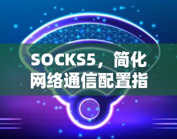 SOCKS5，简化网络通信配置指南