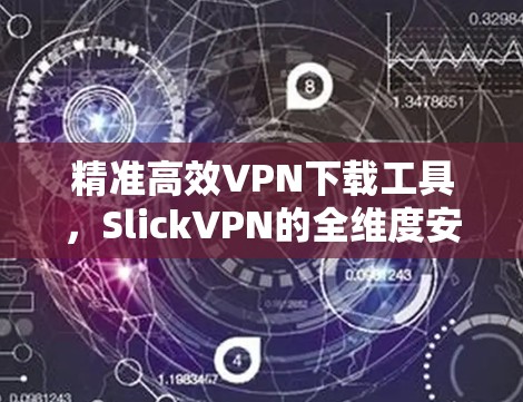 精准高效VPN下载工具，SlickVPN的全维度安全防护