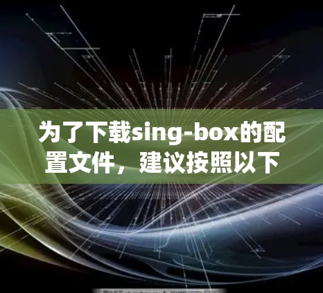 为了下载sing-box的配置文件，建议按照以下步骤操作