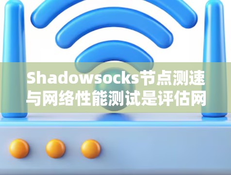Shadowsocks节点测速与网络性能测试是评估网络传输协议在分布式计算环境中的表现。以下是对该主题的详细分析