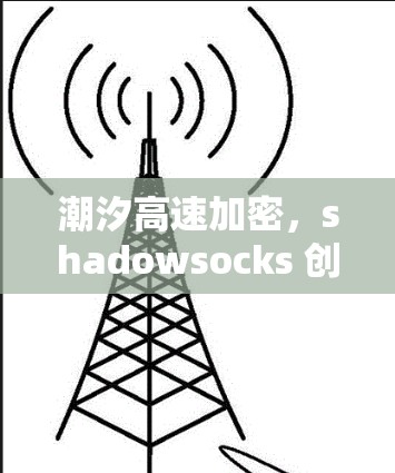潮汐高速加密,shadowsocks 创 new secure communication 潮汐高速加密,shadowsocks 创 new secure communication